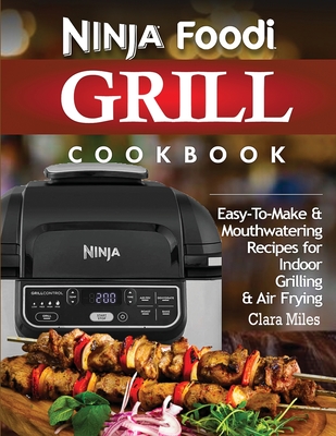 Ninja Foodi Grill Cookbook: Easy-To-Make & Mouthwatering Recipes For Indoor Grilling & Air Frying - Clara Miles
