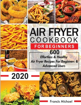 Air Fryer Cookbook for Beginners: 600 Effortless & Healthy Air Fryer Recipes for Beginners & Advanced Users: 600 Effortless & Healthy Air Fryer Recipe - Francis Michael
