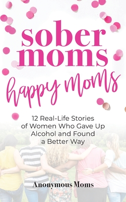 Sober Moms, Happy Moms: 12 Real-Life Stories of Women Who Gave Up Alcohol and Found a Better Way - April O'leary