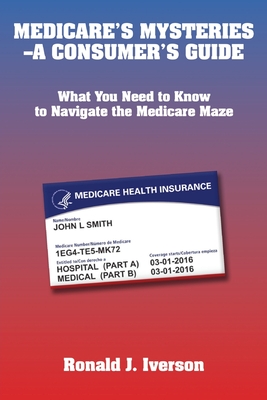 Medicare's Mysteries-A Consumer's Guide: What You Need to Know to Navigate the Medicare Maze - Ronald J. Iverson
