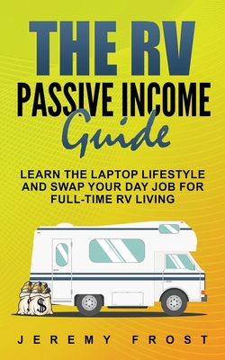 The RV Passive Income Guide: Learn The Laptop Lifestyle And Swap Your Day Job For Full-Time RV Living - Jeremy Frost