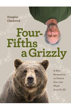 Four Fifths a Grizzly: A New Perspective on Nature That Just Might Save Us All - Douglas Chadwick