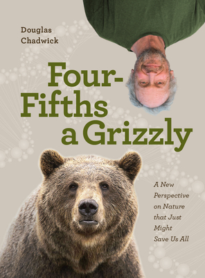 Four Fifths a Grizzly: A New Perspective on Nature That Just Might Save Us All - Douglas Chadwick