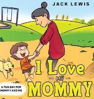 I Love My Mommy: A Fun Day for Mommy and Me - Jack Lewis