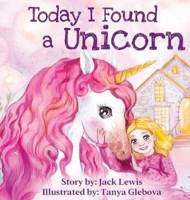 Today I Found a Unicorn: A magical children's story about friendship and the power of imagination - Jack Lewis