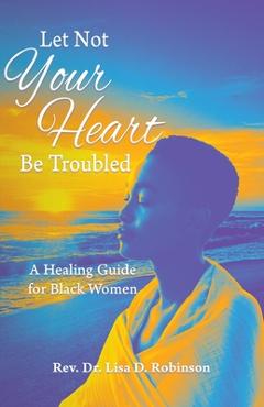 Coperta cărții 'Let Not Your Heart Be Troubled: A Healing Guide for Black Women - Lisa D. Robinson'