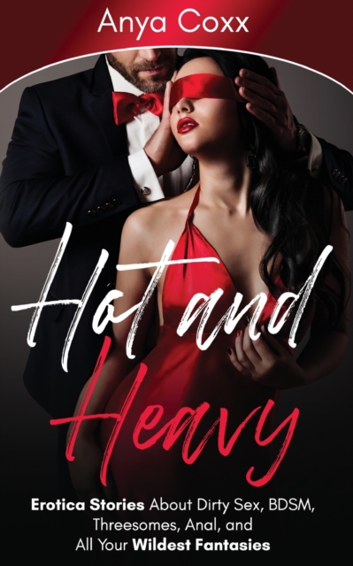 Hot and Heavy Erotica Stories: About Dirty Sex, BDSM, Threesomes, Anal, and All Your Wildest Fantasies - Anya Coxx