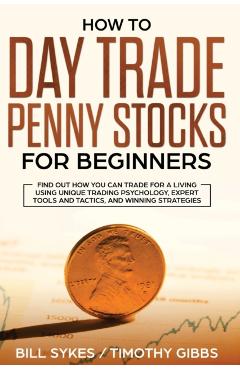 How to Day Trade Penny Stocks for Beginners: Find Out How You Can Trade For a Living Using Unique Trading Psychology, Expert Tools and Tactics, and Wi - Sykes Bill