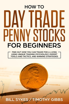 How to Day Trade Penny Stocks for Beginners: Find Out How You Can Trade For a Living Using Unique Trading Psychology, Expert Tools and Tactics, and Wi - Sykes Bill