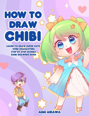How to Draw Chibi: Learn to Draw Super Cute Chibi Characters - Step by Step Manga Chibi Drawing Book - Aimi Aikawa