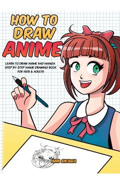 How to Draw Anime: Learn to Draw Anime and Manga - Step by Step Anime Drawing Book for Kids & Adults - Aimi Aikawa