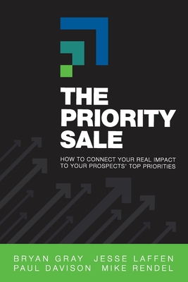 The Priority Sale: How to Connect Your Real Impact to Your Prospects' Top Priorities - Bryan Gray