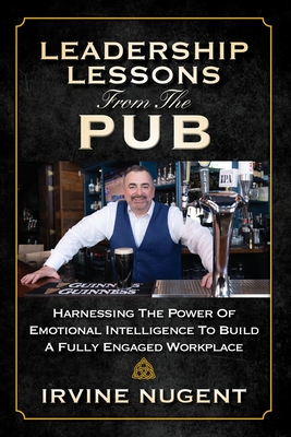 Leadership Lessons From The Pub: Harnessing The Power Of Emotional Intelligence To Build A Fully Engaged Workplace - Irvine Nugent