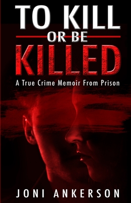 To Kill Or Be Killed: A True Crime Memoir From Prison - Joni Ankerson