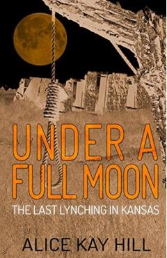 Coperta cărții 'Under A Full Moon: The Last Lynching In Kansas - Alice Kay Hill'