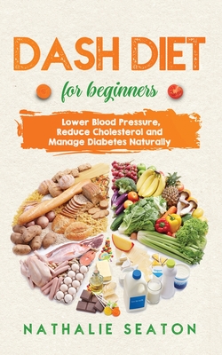 DASH DIET For Beginners: Lower Blood Pressure, Reduce Cholesterol and Manage Diabetes Naturally: Best Diet 8 Years in a Row: Is It For You? - Nathalie Seaton