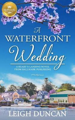 A Waterfront Wedding: A Heart's Landing Novel from Hallmark Publishing - Leigh Duncan