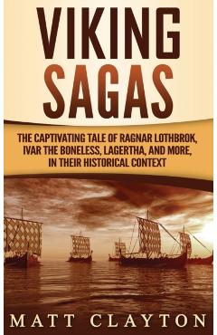 Viking Sagas: The Captivating Tale of Ragnar Lothbrok, Ivar the Boneless, Lagertha, and More, in Their Historical Context - Matt Clayton