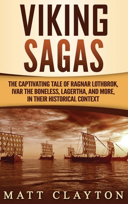 Viking Sagas: The Captivating Tale of Ragnar Lothbrok, Ivar the Boneless, Lagertha, and More, in Their Historical Context - Matt Clayton