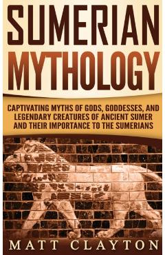 Sumerian Mythology: Captivating Myths of Gods, Goddesses, and Legendary Creatures of Ancient Sumer and Their Importance to the Sumerians - Matt Clayton