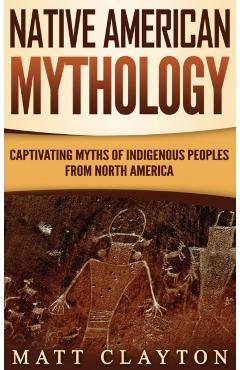 Native American Mythology: Captivating Myths of Indigenous Peoples from North America - Matt Clayton