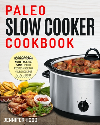 Paleo Slow Cooker Cookbook: Mouth-watering, Nutritious and Simple Paleo Recipes Made for Your Crock Pot Slow Cooker - Jennifer Hood