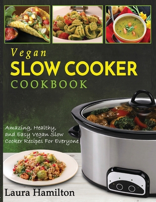 Vegan Slow Cooker Cookbook: Amazing, Healthy, and Easy Vegan Slow Cooker Recipes For Everyone - Laura Hamilton