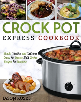 Crock Pot Express Cookbook: Simple, Healthy, and Delicious Crock Pot Express Multi- Cooker Recipes For Everyone - Jason Koski