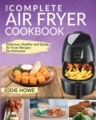 Air Fryer Recipe Book: The Complete Air Fryer Cookbook - Delicious, Healthy and Quick Air Fryer Recipes For Everyone - Jodie Howe