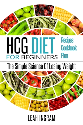 Hcg Diet: HCG Diet for Beginners-The Simple Science of Losing Weight HCG Diet Recipes- HCG Diet Cookbook - Leah Ingram