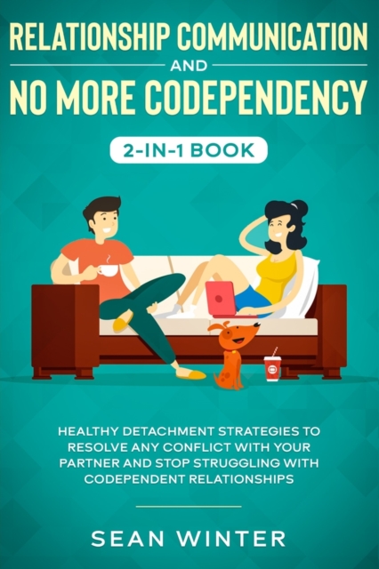 Relationship Communication and No More Codependency 2-in-1 Book: Healthy Detachment Strategies to Resolve Any Conflict with Your Partner and Stop Stru -