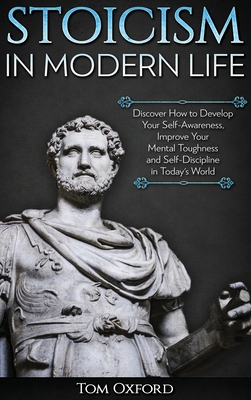 Stoicism in Modern Life: Discover How to Develop Your Self-Awareness, Improve Your Mental Toughness and Self-Discipline in Today's World - Oxford Tom