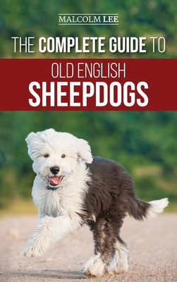 The Complete Guide to Old English Sheepdogs: Finding, Selecting, Raising, Feeding, Training, and Loving Your New OES Puppy - Malcolm Lee