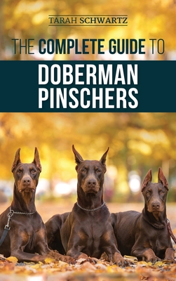 The Complete Guide to Doberman Pinschers: Preparing For, Raising, Training, Feeding, Socializing, and Loving Your New Doberman Puppy - Tarah Schwartz
