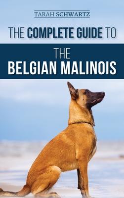 The Complete Guide to the Belgian Malinois: Selecting, Training, Socializing, Working, Feeding, and Loving Your New Malinois Puppy - Tarah Schwartz