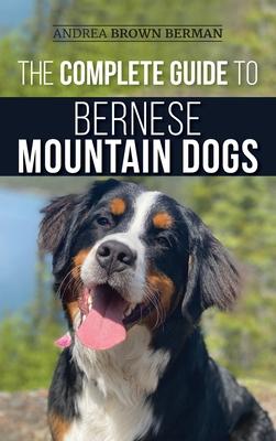The Complete Guide to Bernese Mountain Dogs: Selecting, Preparing For, Training, Feeding, Socializing, and Loving Your New Berner Puppy - Andrea Berman