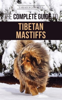 The Complete Guide to the Tibetan Mastiff: Finding, Raising, Training, Feeding, and Successfully Owning a Tibetan Mastiff - Tarah Schwartz