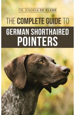 The Complete Guide to German Shorthaired Pointers: History, Behavior, Training, Fieldwork, Traveling, and Health Care for Your New GSP Puppy - Joanna De Klerk