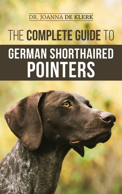 The Complete Guide to German Shorthaired Pointers: History, Behavior, Training, Fieldwork, Traveling, and Health Care for Your New GSP Puppy - Joanna De Klerk