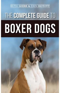 The Complete Guide to Boxer Dogs: Choosing, Raising, Training, Feeding, Exercising, and Loving Your New Boxer Puppy - Ruth Shirk
