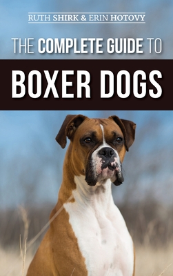 The Complete Guide to Boxer Dogs: Choosing, Raising, Training, Feeding, Exercising, and Loving Your New Boxer Puppy - Ruth Shirk