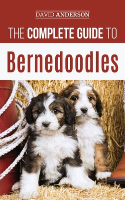 The Complete Guide to Bernedoodles: Everything you need to know to successfully raise your Bernedoodle puppy! - David Anderson