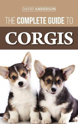 The Complete Guide to Corgis: Everything to Know About Both the Pembroke Welsh and Cardigan Welsh Corgi Dog Breeds - David Anderson