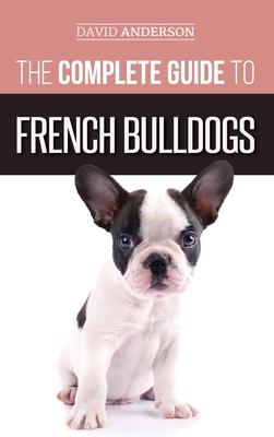 The Complete Guide to French Bulldogs: Everything you need to know to bring home your first French Bulldog Puppy - David Anderson