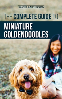 The Complete Guide to Miniature Goldendoodles: Learn Everything about Finding, Training, Feeding, Socializing, Housebreaking, and Loving Your New Mini - David Anderson