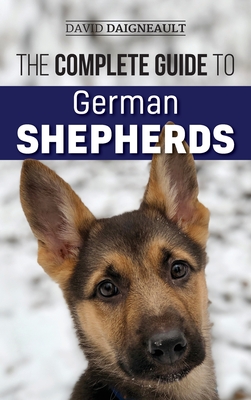 The Complete Guide to German Shepherds: Selecting, Training, Feeding, Exercising, and Loving your new German Shepherd - David Daigneault