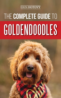 The Complete Guide to Goldendoodles: How to Find, Train, Feed, Groom, and Love Your New Goldendoodle Puppy - Erin Hotovy