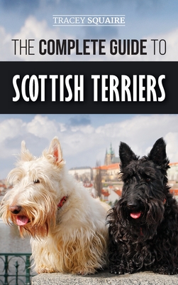 The Complete Guide to Scottish Terriers: Finding, Training, Socializing, Feeding, Grooming, and Loving your new Scottie Dog - Tracey Squaire