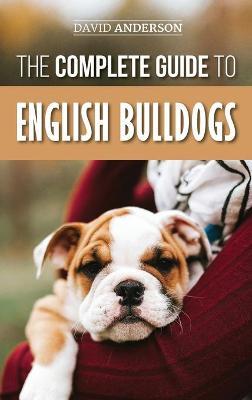 The Complete Guide to English Bulldogs: How to Find, Train, Feed, and Love your new Bulldog Puppy - David Anderson