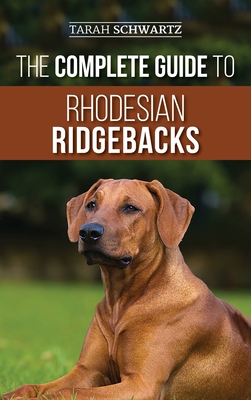 The Complete Guide to Rhodesian Ridgebacks: Breed Behavioral Characteristics, History, Training, Nutrition, and Health Care for Your new Ridgeback Dog - Tarah Schwartz